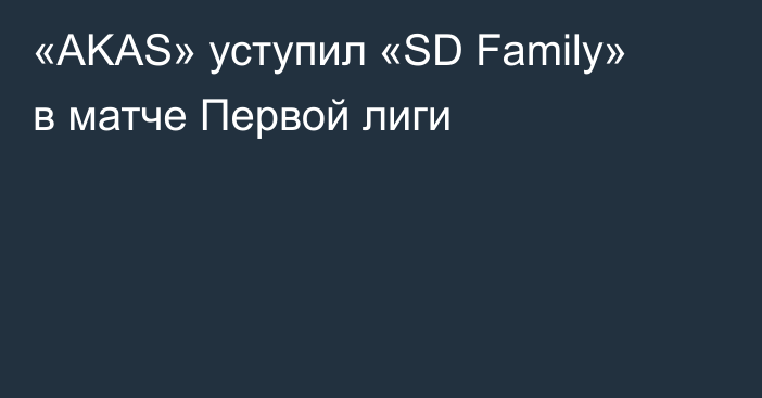 «AKAS» уступил «SD Family» в матче Первой лиги