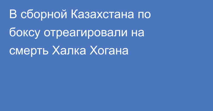В сборной Казахстана по боксу отреагировали на смерть Халка Хогана