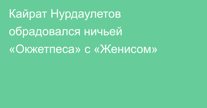 Кайрат Нурдаулетов обрадовался ничьей «Окжетпеса» с «Женисом»