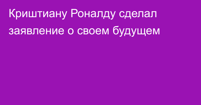 Криштиану Роналду сделал заявление о своем будущем