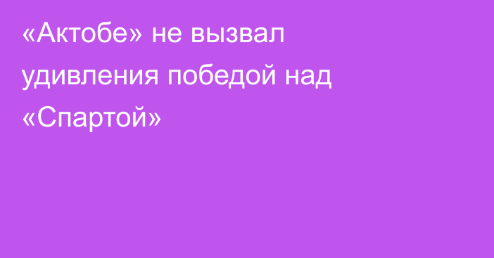 «Актобе» не вызвал удивления победой над «Спартой»