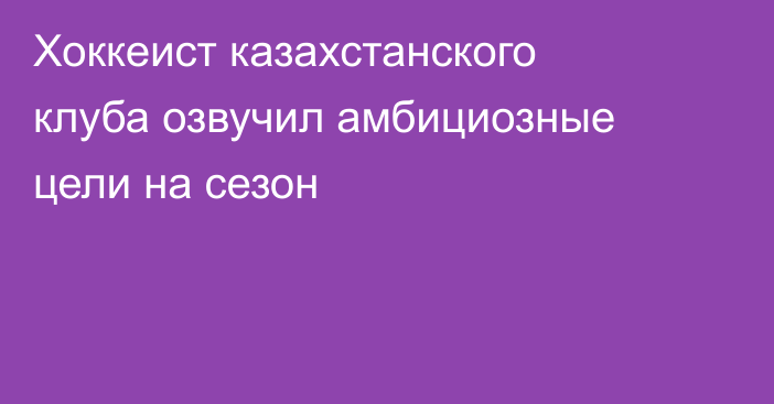 Хоккеист казахстанского клуба озвучил амбициозные цели на сезон