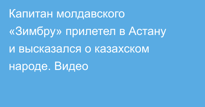 Капитан молдавского «Зимбру» прилетел в Астану и высказался о казахском народе. Видео