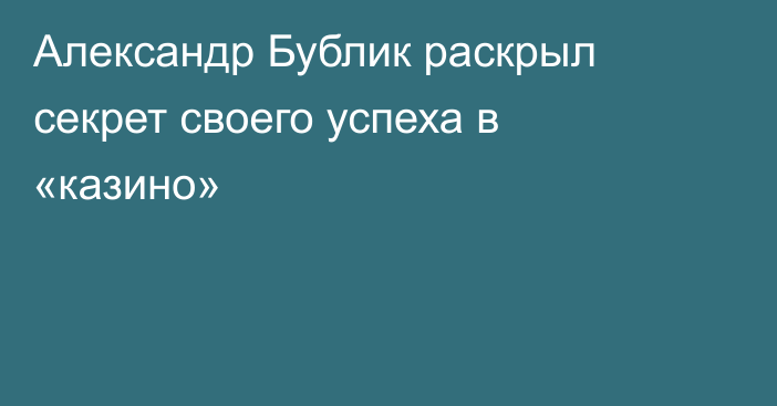 Александр Бублик раскрыл секрет своего успеха в «казино»
