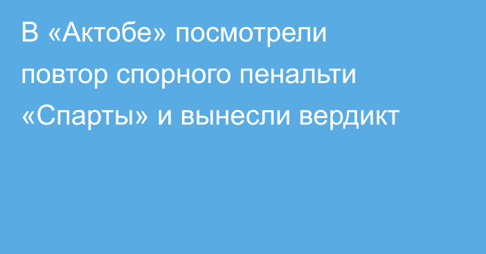 В «Актобе» посмотрели повтор спорного пенальти «Спарты» и вынесли вердикт