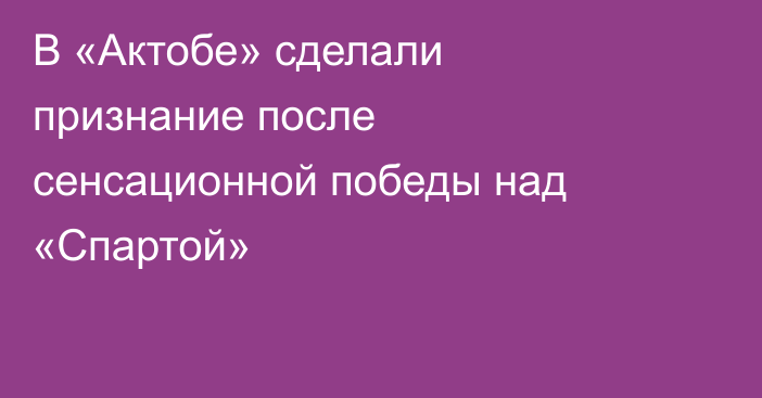 В «Актобе» сделали признание после сенсационной победы над «Спартой»