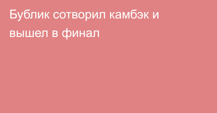 Бублик сотворил камбэк и вышел в финал