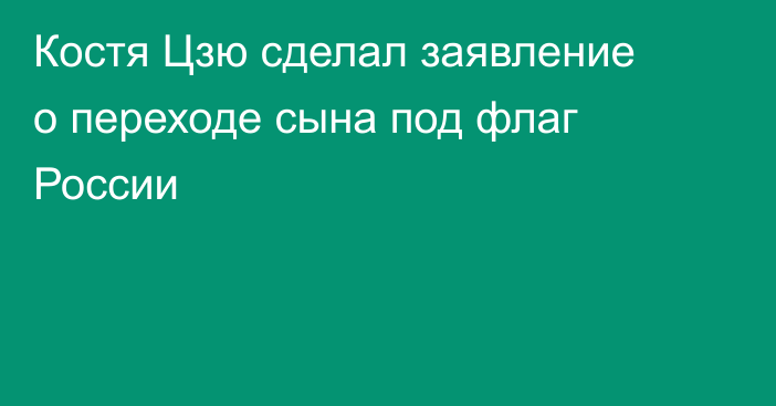 Костя Цзю сделал заявление о переходе сына под флаг России