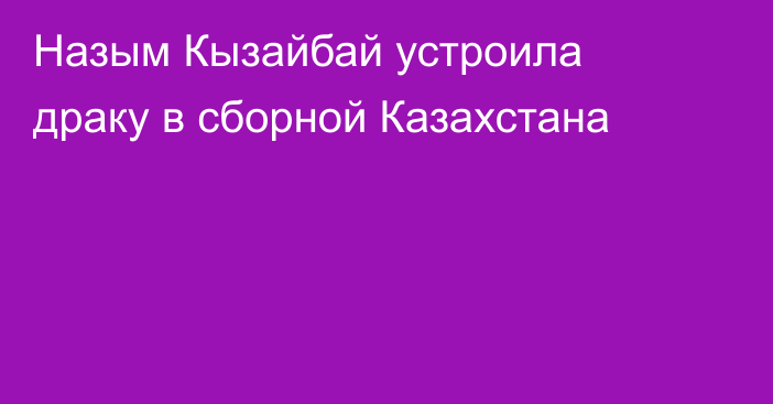 Назым Кызайбай устроила драку в сборной Казахстана