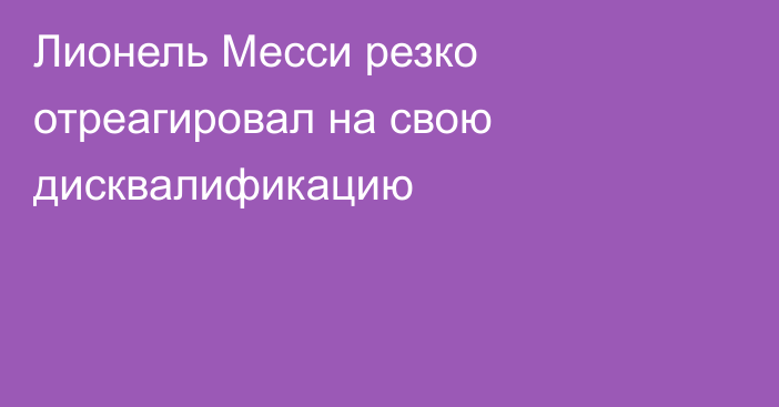 Лионель Месси резко отреагировал на свою дисквалификацию