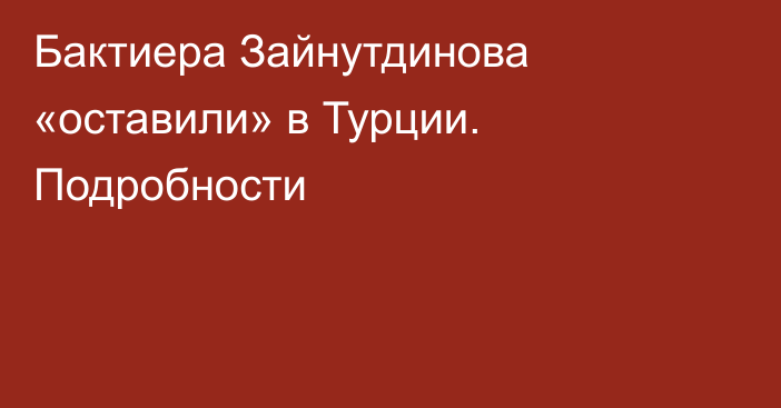 Бактиера Зайнутдинова «оставили» в Турции. Подробности