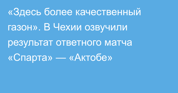 «Здесь более качественный газон». В Чехии озвучили результат ответного матча «Спарта» — «Актобе»