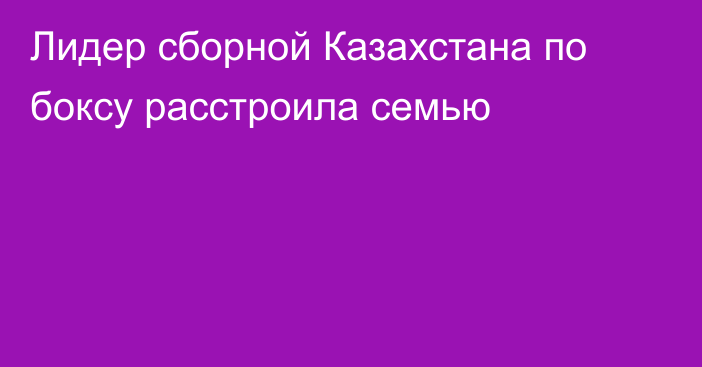 Лидер сборной Казахстана по боксу расстроила семью