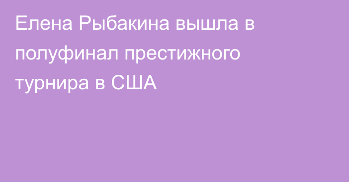 Елена Рыбакина вышла в полуфинал престижного турнира в США
