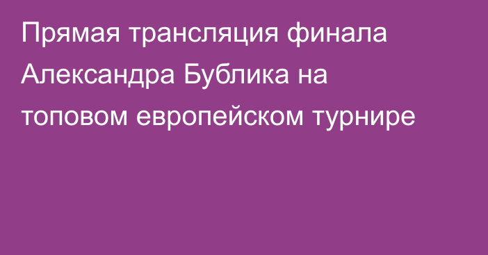 Прямая трансляция финала Александра Бублика на топовом европейском турнире