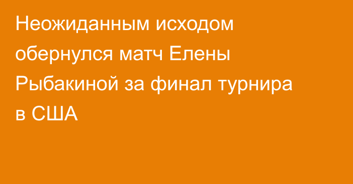 Неожиданным исходом обернулся матч Елены Рыбакиной за финал турнира в США