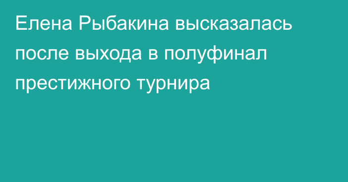 Елена Рыбакина высказалась после выхода в полуфинал престижного турнира