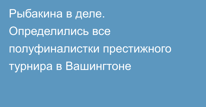 Рыбакина в деле. Определились все полуфиналистки престижного турнира в Вашингтоне