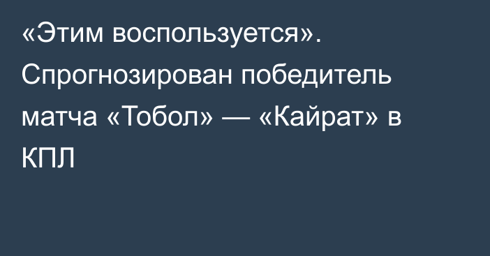 «Этим воспользуется». Спрогнозирован победитель матча «Тобол» — «Кайрат» в КПЛ