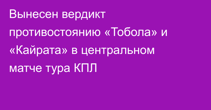 Вынесен вердикт противостоянию «Тобола» и «Кайрата» в центральном матче тура КПЛ