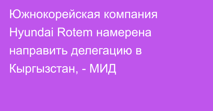 Южнокорейская компания Hyundai Rotem намерена направить делегацию в Кыргызстан, - МИД