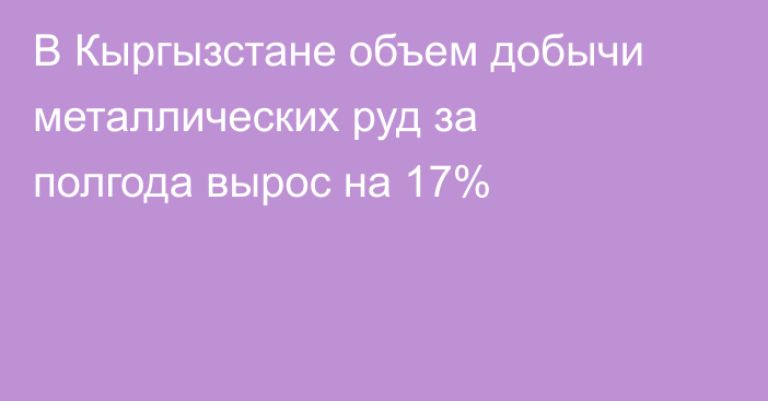 В Кыргызстане объем добычи металлических руд за полгода вырос на 17%