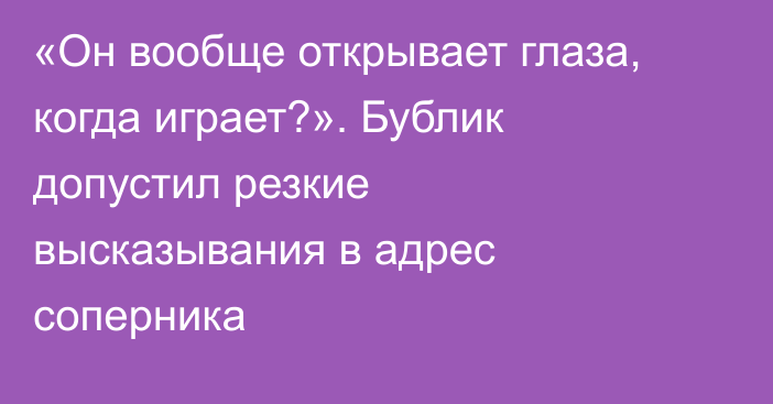 «Он вообще открывает глаза, когда играет?». Бублик допустил резкие высказывания в адрес соперника
