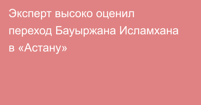Эксперт высоко оценил переход Бауыржана Исламхана в «Астану»