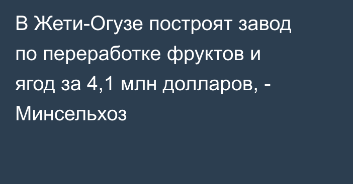 В Жети-Огузе построят завод по переработке фруктов и ягод за 4,1 млн долларов, - Минсельхоз