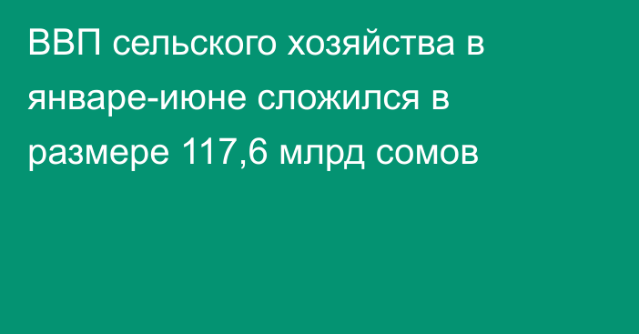 ВВП сельского хозяйства в январе-июне сложился в размере 117,6 млрд сомов