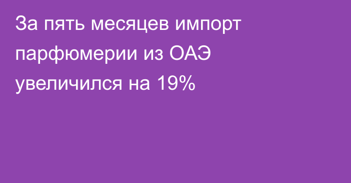 За пять месяцев импорт парфюмерии из ОАЭ увеличился на 19% 