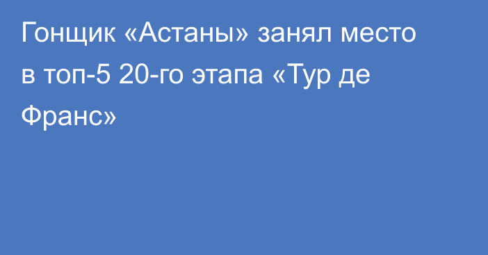 Гонщик «Астаны» занял место в топ-5 20-го этапа «Тур де Франс»