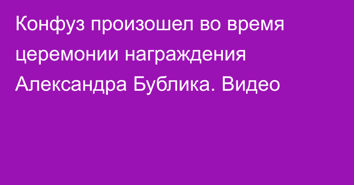 Конфуз произошел во время церемонии награждения Александра Бублика. Видео