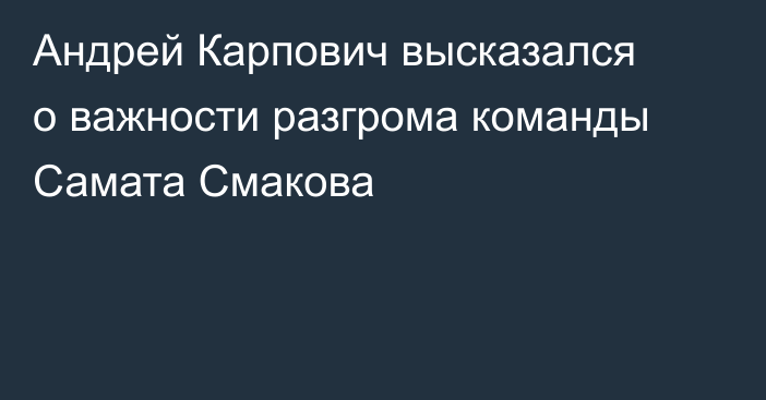 Андрей Карпович высказался о важности разгрома команды Самата Смакова