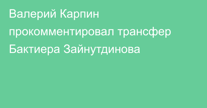 Валерий Карпин прокомментировал трансфер Бактиера Зайнутдинова