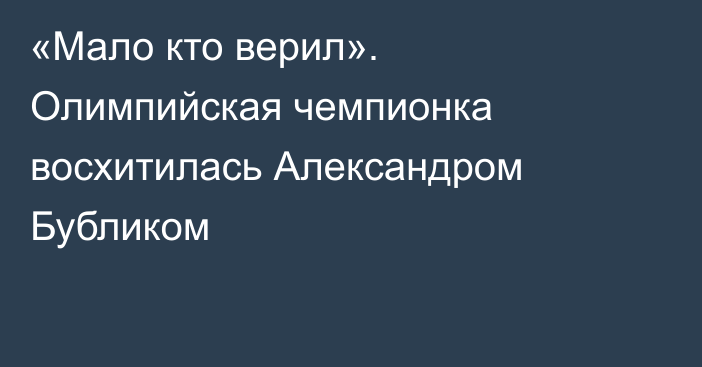 «Мало кто верил». Олимпийская чемпионка восхитилась Александром Бубликом