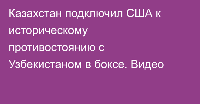 Казахстан подключил США к историческому противостоянию с Узбекистаном в боксе. Видео