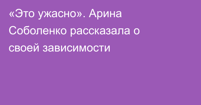 «Это ужасно». Арина Соболенко рассказала о своей зависимости
