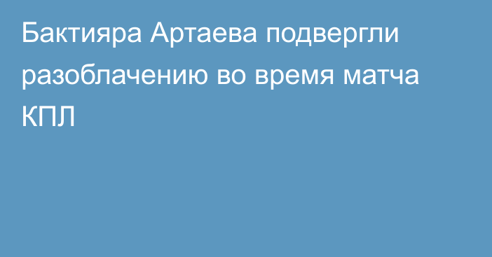 Бактияра Артаева подвергли разоблачению во время матча КПЛ