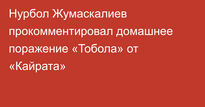 Нурбол Жумаскалиев прокомментировал домашнее поражение «Тобола» от «Кайрата»
