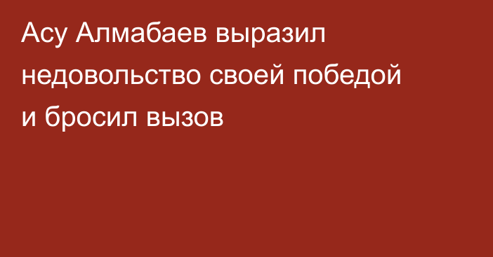 Асу Алмабаев выразил недовольство своей победой и бросил вызов