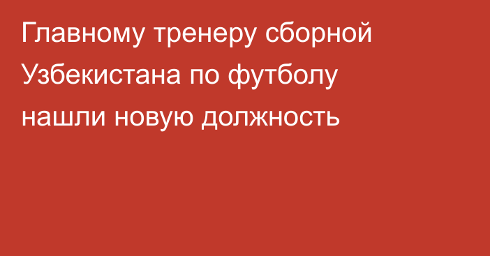 Главному тренеру сборной Узбекистана по футболу нашли новую должность