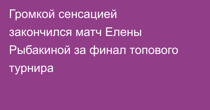 Громкой сенсацией закончился матч Елены Рыбакиной за финал топового турнира