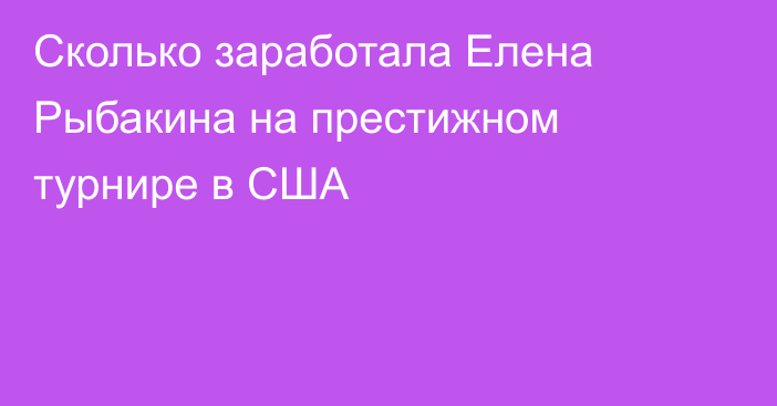 Сколько заработала Елена Рыбакина на престижном турнире в США