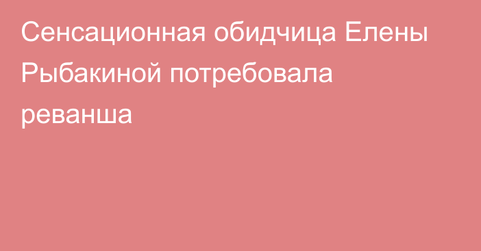 Сенсационная обидчица Елены Рыбакиной потребовала реванша