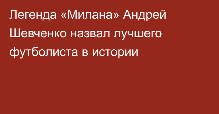 Легенда «Милана» Андрей Шевченко назвал лучшего футболиста в истории