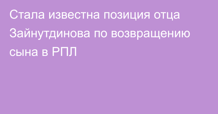 Стала известна позиция отца Зайнутдинова по возвращению сына в РПЛ
