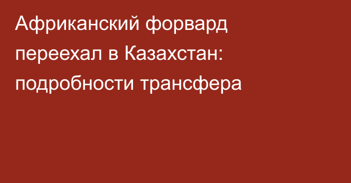 Африканский форвард переехал в Казахстан: подробности трансфера