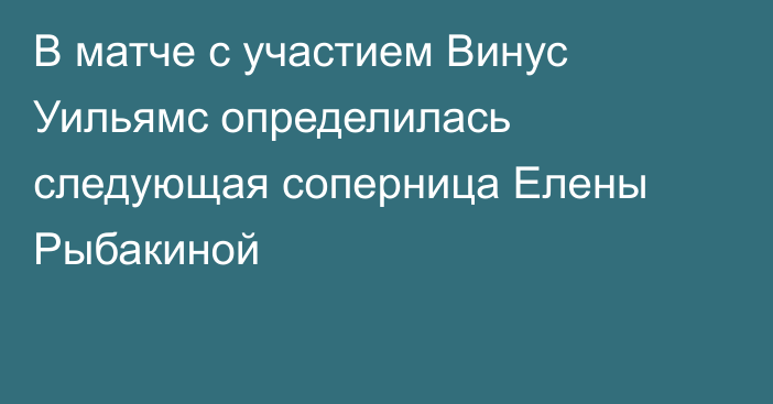 В матче с участием Винус Уильямс определилась следующая соперница Елены Рыбакиной