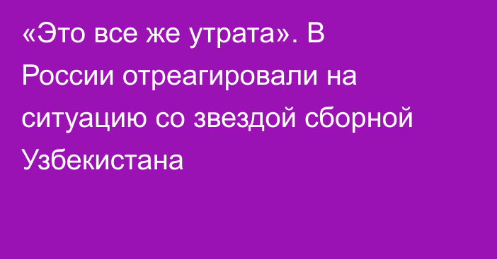 «Это все же утрата». В России отреагировали на ситуацию со звездой сборной Узбекистана
